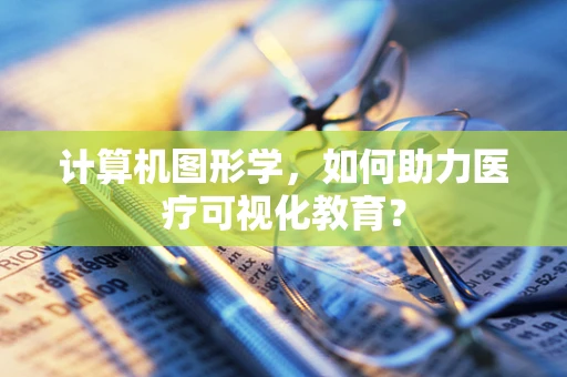 计算机图形学，如何助力医疗可视化教育？