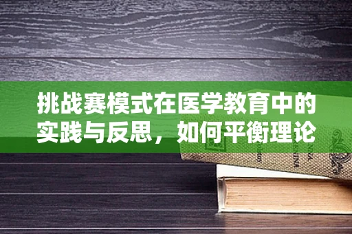 挑战赛模式在医学教育中的实践与反思，如何平衡理论与实践的桥梁？