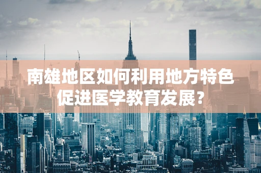 南雄地区如何利用地方特色促进医学教育发展？