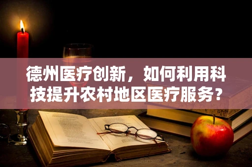 德州医疗创新，如何利用科技提升农村地区医疗服务？