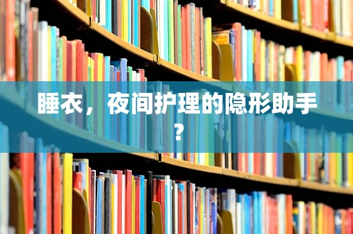 睡衣，夜间护理的隐形助手？