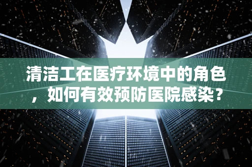 清洁工在医疗环境中的角色，如何有效预防医院感染？