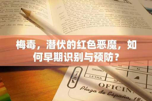 梅毒，潜伏的红色恶魔，如何早期识别与预防？