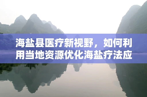 海盐县医疗新视野，如何利用当地资源优化海盐疗法应用？