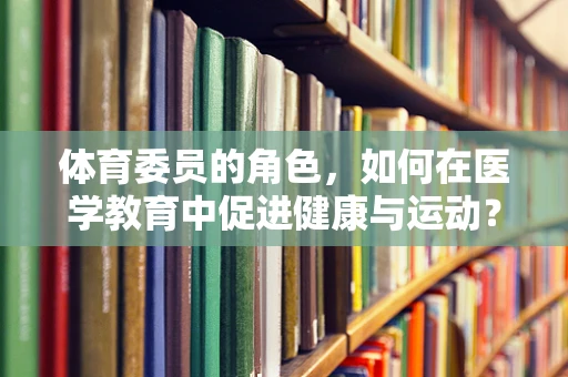 体育委员的角色，如何在医学教育中促进健康与运动？