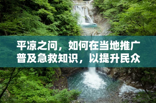 平凉之问，如何在当地推广普及急救知识，以提升民众自救互救能力？