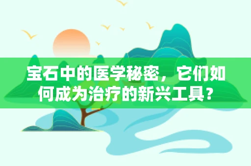 宝石中的医学秘密，它们如何成为治疗的新兴工具？