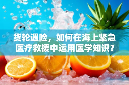 货轮遇险，如何在海上紧急医疗救援中运用医学知识？