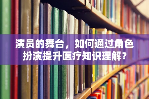 演员的舞台，如何通过角色扮演提升医疗知识理解？