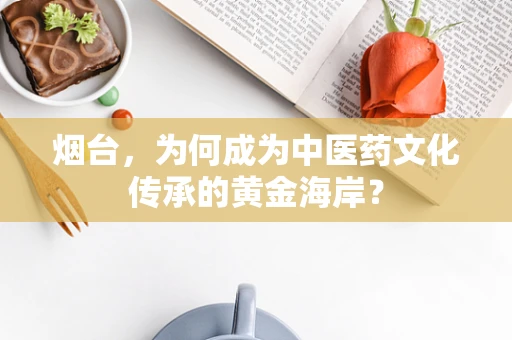 烟台，为何成为中医药文化传承的黄金海岸？