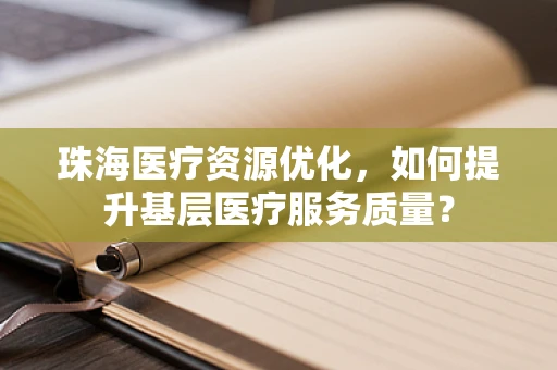 珠海医疗资源优化，如何提升基层医疗服务质量？