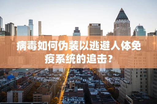 病毒如何伪装以逃避人体免疫系统的追击？