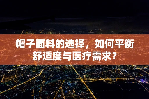 帽子面料的选择，如何平衡舒适度与医疗需求？