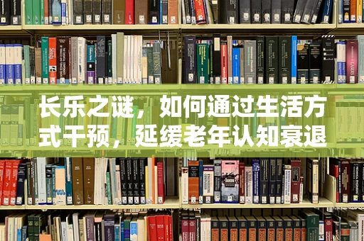 长乐之谜，如何通过生活方式干预，延缓老年认知衰退？