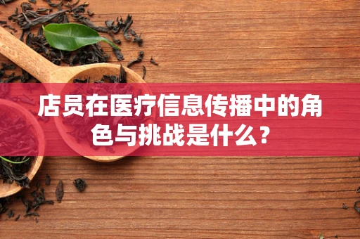 店员在医疗信息传播中的角色与挑战是什么？