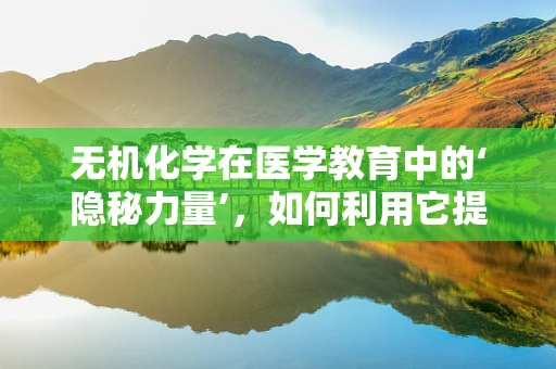 无机化学在医学教育中的‘隐秘力量’，如何利用它提升药物设计与治疗效率？