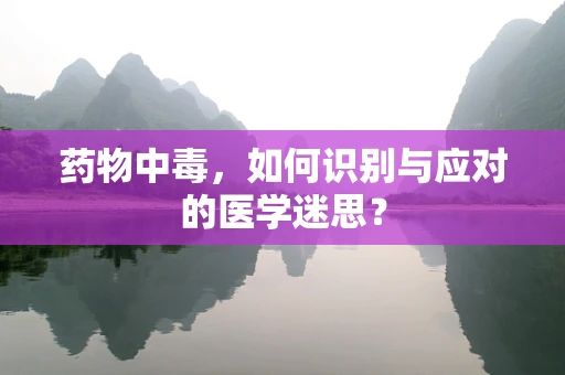 药物中毒，如何识别与应对的医学迷思？