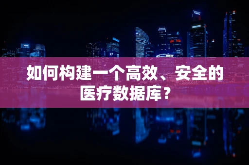 如何构建一个高效、安全的医疗数据库？