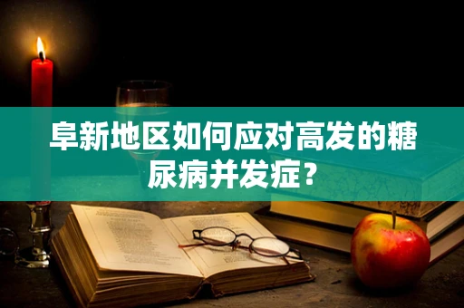 阜新地区如何应对高发的糖尿病并发症？