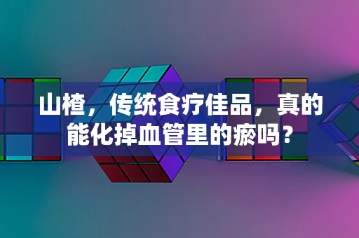 山楂，传统食疗佳品，真的能化掉血管里的瘀吗？