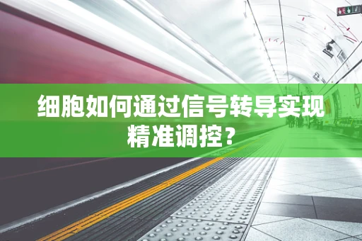 细胞如何通过信号转导实现精准调控？