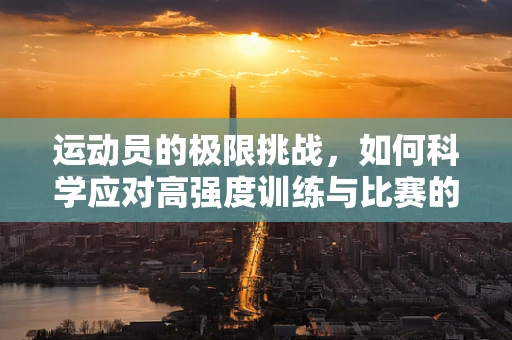 运动员的极限挑战，如何科学应对高强度训练与比赛的身心压力？