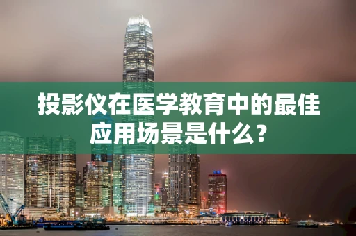 投影仪在医学教育中的最佳应用场景是什么？