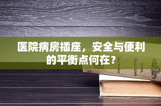 医院病房插座，安全与便利的平衡点何在？