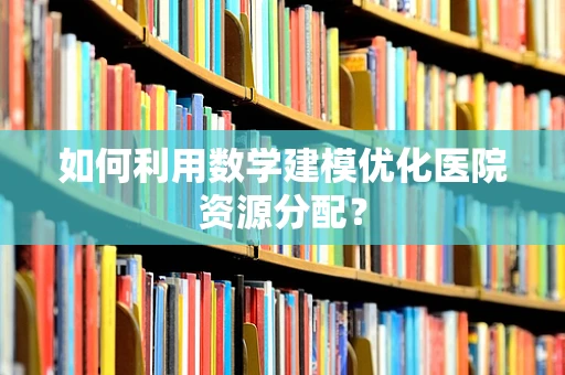 如何利用数学建模优化医院资源分配？