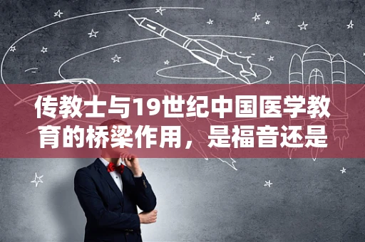 传教士与19世纪中国医学教育的桥梁作用，是福音还是科学？