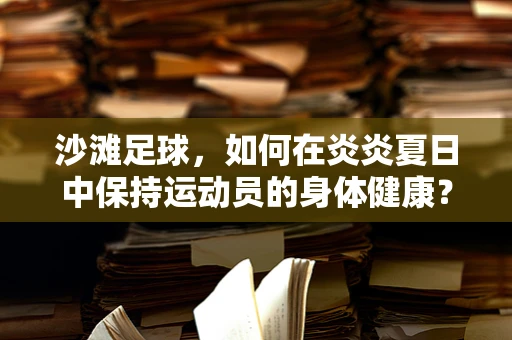 沙滩足球，如何在炎炎夏日中保持运动员的身体健康？