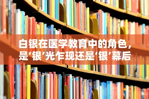 白银在医学教育中的角色，是‘银’光乍现还是‘银’幕后的真相？