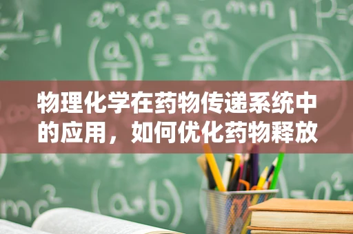 物理化学在药物传递系统中的应用，如何优化药物释放？