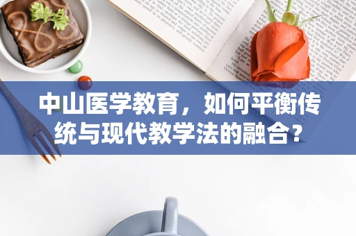 中山医学教育，如何平衡传统与现代教学法的融合？