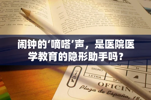 闹钟的‘嘀嗒’声，是医院医学教育的隐形助手吗？