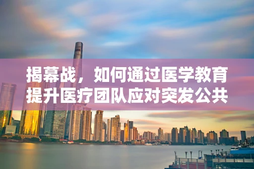 揭幕战，如何通过医学教育提升医疗团队应对突发公共卫生事件的能力？