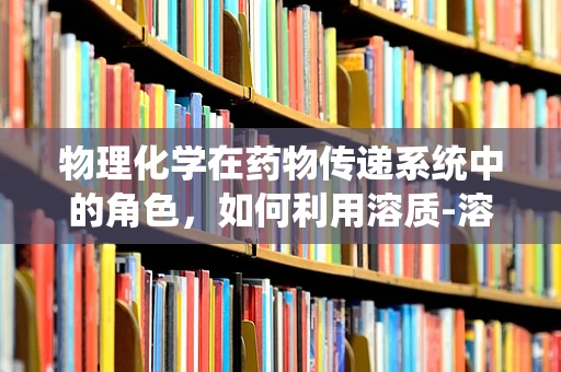 物理化学在药物传递系统中的角色，如何利用溶质-溶剂相互作用提高药物效能？