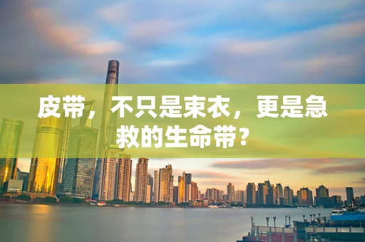 皮带，不只是束衣，更是急救的生命带？