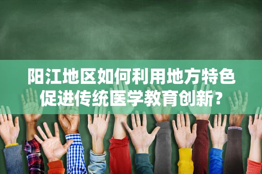 阳江地区如何利用地方特色促进传统医学教育创新？