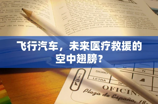 飞行汽车，未来医疗救援的空中翅膀？