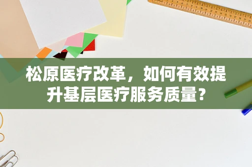 松原医疗改革，如何有效提升基层医疗服务质量？