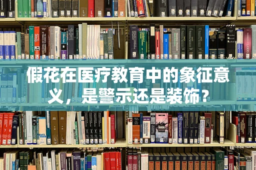 假花在医疗教育中的象征意义，是警示还是装饰？