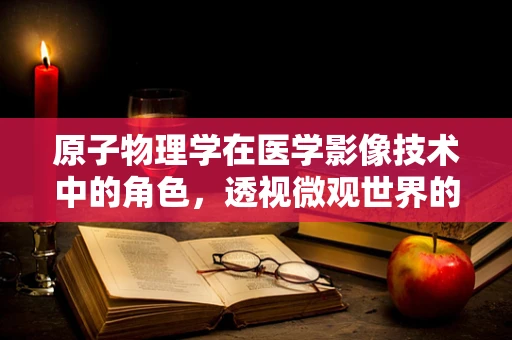 原子物理学在医学影像技术中的角色，透视微观世界的钥匙？