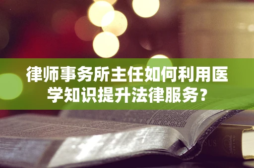 律师事务所主任如何利用医学知识提升法律服务？