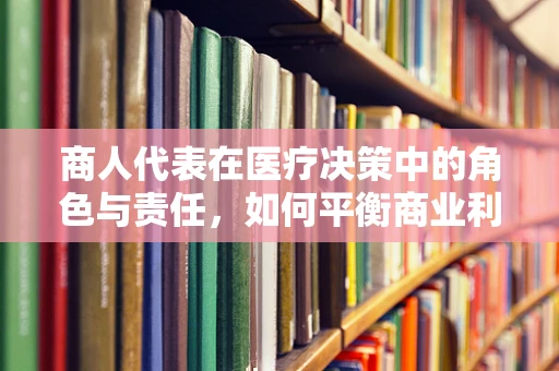 商人代表在医疗决策中的角色与责任，如何平衡商业利益与患者福祉？