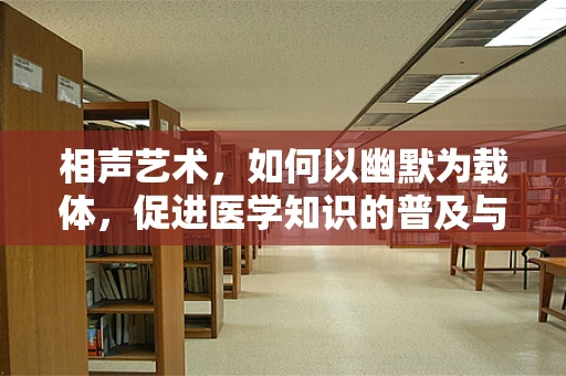 相声艺术，如何以幽默为载体，促进医学知识的普及与传播？