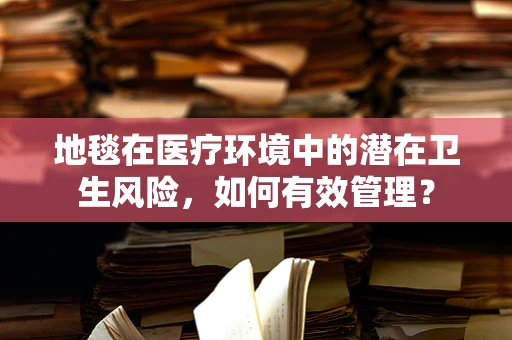 地毯在医疗环境中的潜在卫生风险，如何有效管理？