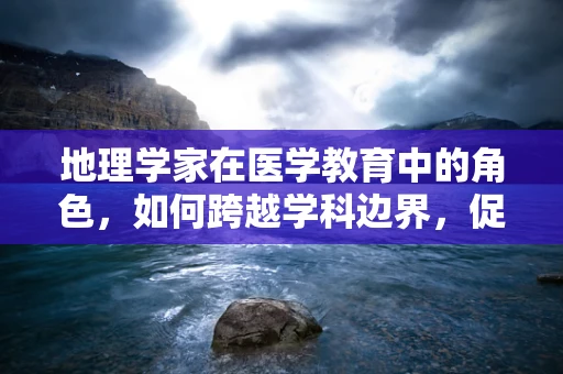 地理学家在医学教育中的角色，如何跨越学科边界，促进健康研究？