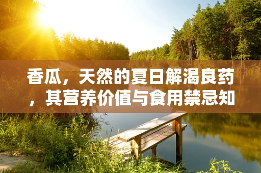 香瓜，天然的夏日解渴良药，其营养价值与食用禁忌知多少？