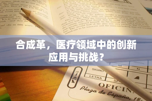 合成革，医疗领域中的创新应用与挑战？